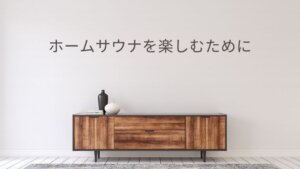 ホームサウナの楽しみを120%アップさせる家庭用サウナにおすすめのグッズとは
