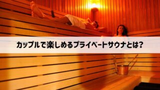 カップル・夫婦でプライベートサウナを10倍楽しむコツ！日帰りでも安くても満足感のあるデートになる秘訣